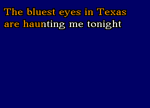 The bluest eyes in Texas
are haunting me tonight