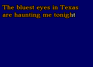 The bluest eyes in Texas
are haunting me tonight