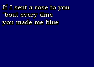 If I sent a rose to you
bout every time
you made me blue