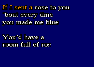 If I sent a rose to you
bout every time
you made me blue

You'd have a
room full of ror