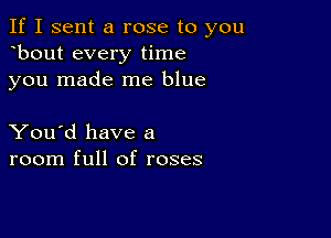 If I sent a rose to you
bout every time
you made me blue

You'd have a
room full of roses