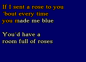 If I sent a rose to you
bout every time
you made me blue

You'd have a
room full of roses