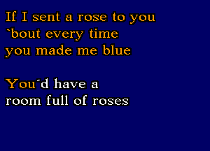 If I sent a rose to you
bout every time
you made me blue

You'd have a
room full of roses