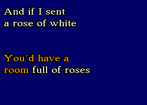 And if I sent
a rose of white

You'd have a
room full of roses