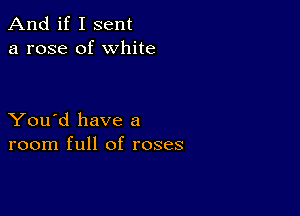 And if I sent
a rose of white

You'd have a
room full of roses