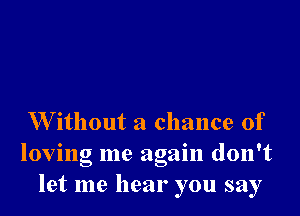 W ithout a chance of
loving me again don't
let me hear you say
