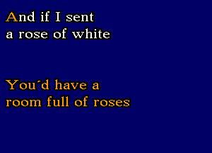 And if I sent
a rose of white

You'd have a
room full of roses