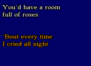 You'd have a room
full of roses

Bout every time
I cried all night