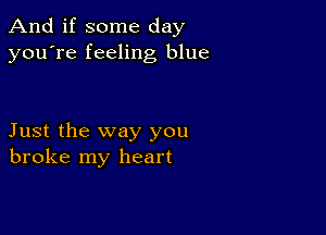 And if some day
you're feeling blue

Just the way you
broke my heart