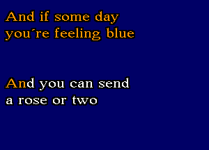 And if some day
you're feeling blue

And you can send
a rose or two