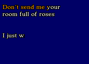 Don't send me your
room full of roses

I just w