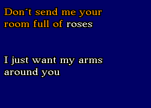 Don't send me your
room full of roses

I just want my arms
around you