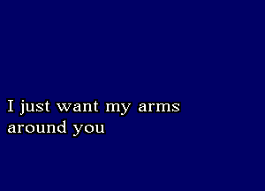 I just want my arms
around you