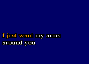 I just want my arms
around you