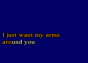 I just want my arms
around you