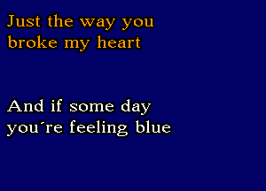 Just the way you
broke my heart

And if some day
you're feeling blue