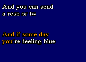 And you can send
a rose 0r tw

And if some day
you're feeling blue