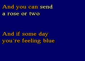 And you can send
a rose or two

And if some day
you're feeling blue