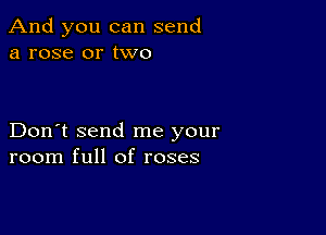 And you can send
a rose or two

Don't send me your
room full of roses