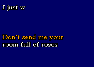 Don't send me your
room full of roses