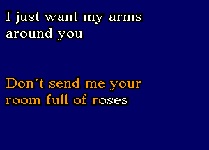 I just want my arms
around you

Don't send me your
room full of roses