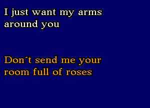 I just want my arms
around you

Don't send me your
room full of roses