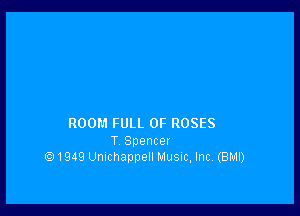 ROOM FULL OF ROSES
T Spencer
1949 Umchappell MUSIC, Inc (EIMI)