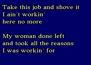 Take this job and shove it
I ain't workin'
here no more

My woman done left
and took all the reasons
I was workin' for