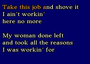 Take this job and shove it
I ain't workin'
here no more

My woman done left
and took all the reasons
I was workin' for