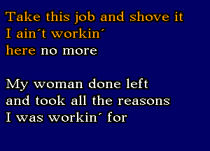 Take this job and shove it
I ain't workin'
here no more

My woman done left
and took all the reasons
I was workin' for