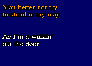 You better not try
to stand in my way

As I'm a-walkin'
out the door