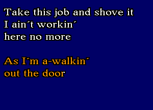 Take this job and shove it
I ain't workin'
here no more

As I'm a-walkin'
out the door