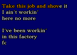 Take this job and shove it
I ain't workin'
here no more

I ve been workin'

in this factory
fc