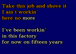 Take this job and shove it
I ain't workin'
here no more

I ve been workin'
in this factory
for now on fifteen years