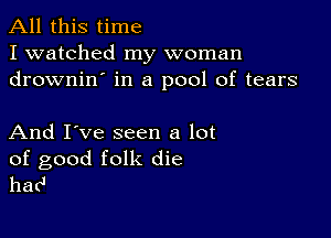 All this time
I watched my woman
drownin' in a pool of tears

And I've seen a lot

of good folk die
hac'