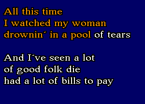 All this time
I watched my woman
drownin' in a pool of tears

And I've seen a lot
of good folk die
had a lot of bills to pay