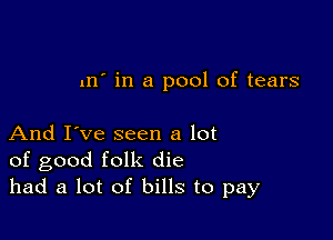 m' in a pool of tears

And I've seen a lot
of good folk die
had a lot of bills to pay