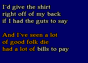 I'd give the shirt
right off of my back
if I had the guts to say

And I've seen a lot
of good folk die
had a lot of bills to pay