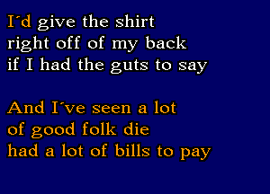 I'd give the shirt
right off of my back
if I had the guts to say

And I've seen a lot
of good folk die
had a lot of bills to pay