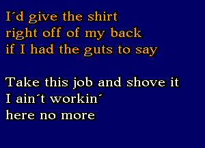 I'd give the shirt
right off of my back
if I had the guts to say

Take this job and shove it
I ain't workiw
here no more