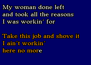 My woman done left
and took all the reasons
I was workin' for

Take this job and shove it
I ain't workiw
here no more