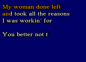 My woman done left
and took all the reasons
I was workin' for

You better not t