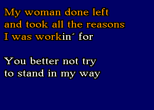 My woman done left
and took all the reasons
I was workin' for

You better not try
to stand in my way