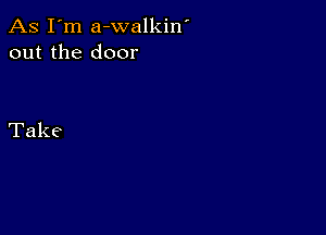 As I'm a-walkin'
out the door