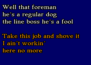 XVell that foreman
he's a regular dog
the line boss he's a fool

Take this job and shove it
I ain't workiw
here no more