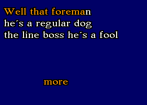 XVell that foreman
he's a regular dog
the line boss he's a fool