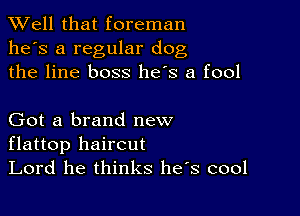 XVell that foreman
he's a regular dog
the line boss he's a fool

Got a brand new
flattop haircut

Lord he thinks he s cool