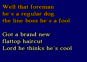 XVell that foreman
he's a regular dog
the line boss he's a fool

Got a brand new
flattop haircut

Lord he thinks he s cool