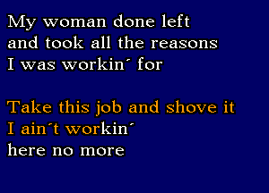 My woman done left
and took all the reasons
I was workin' for

Take this job and shove it
I ain't workiw
here no more