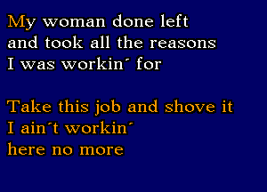 My woman done left
and took all the reasons
I was workin' for

Take this job and shove it
I ain't workiw
here no more